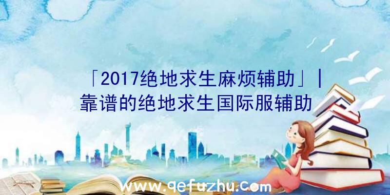 「2017绝地求生麻烦辅助」|靠谱的绝地求生国际服辅助